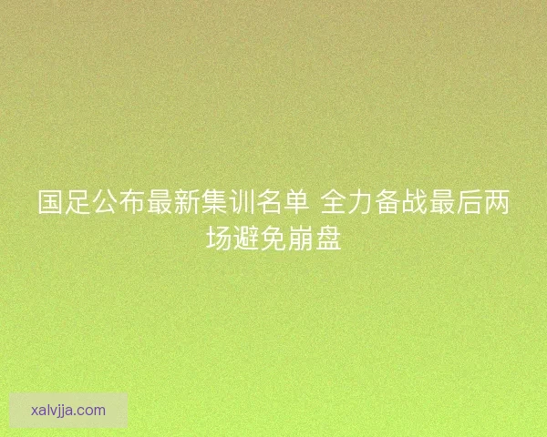国足公布最新集训名单 全力备战最后两场避免崩盘