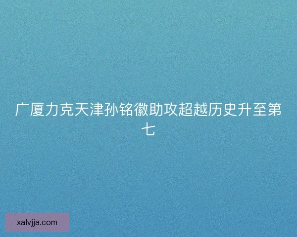 广厦力克天津孙铭徽助攻超越历史升至第七