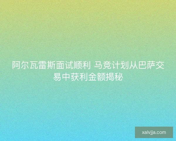 阿尔瓦雷斯面试顺利 马竞计划从巴萨交易中获利金额揭秘