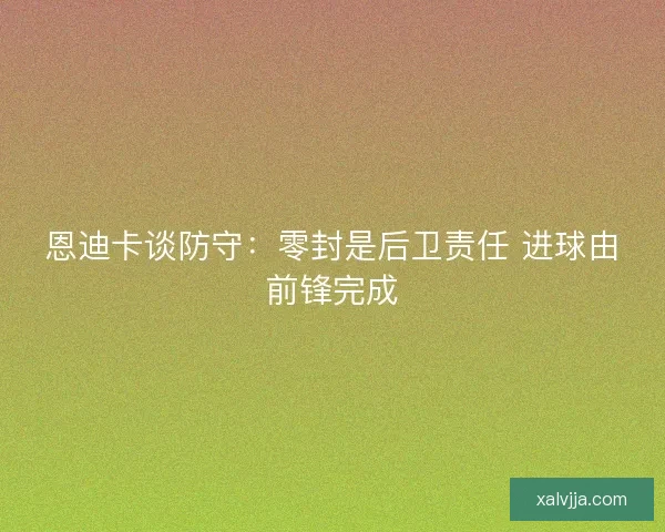 恩迪卡谈防守：零封是后卫责任 进球由前锋完成