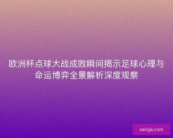 欧洲杯点球大战成败瞬间揭示足球心理与命运博弈全景解析深度观察