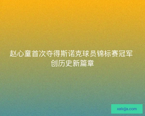 赵心童首次夺得斯诺克球员锦标赛冠军 创历史新篇章 赵心童首次夺得斯诺克球员锦标赛冠军 创历史新篇章